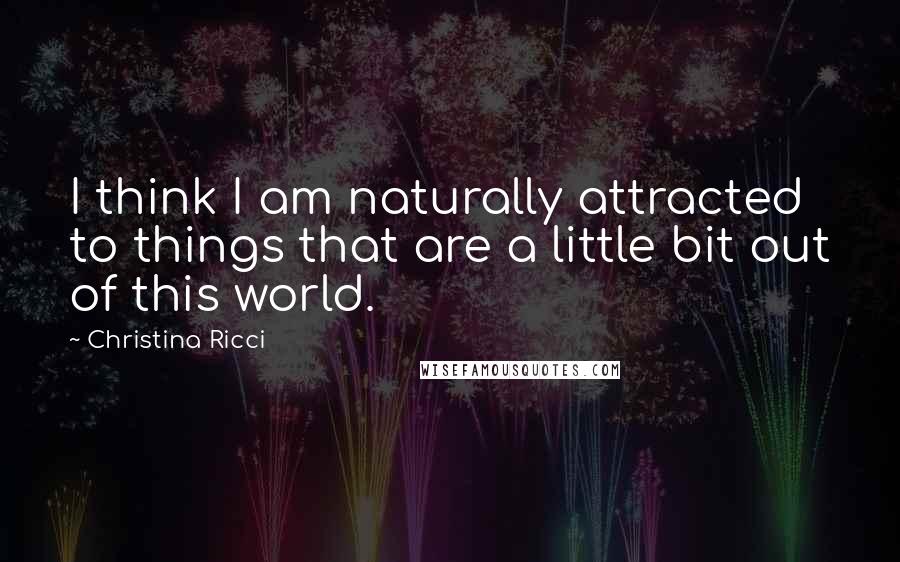 Christina Ricci Quotes: I think I am naturally attracted to things that are a little bit out of this world.