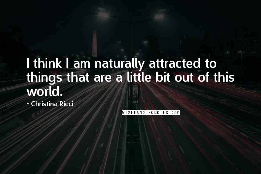 Christina Ricci Quotes: I think I am naturally attracted to things that are a little bit out of this world.