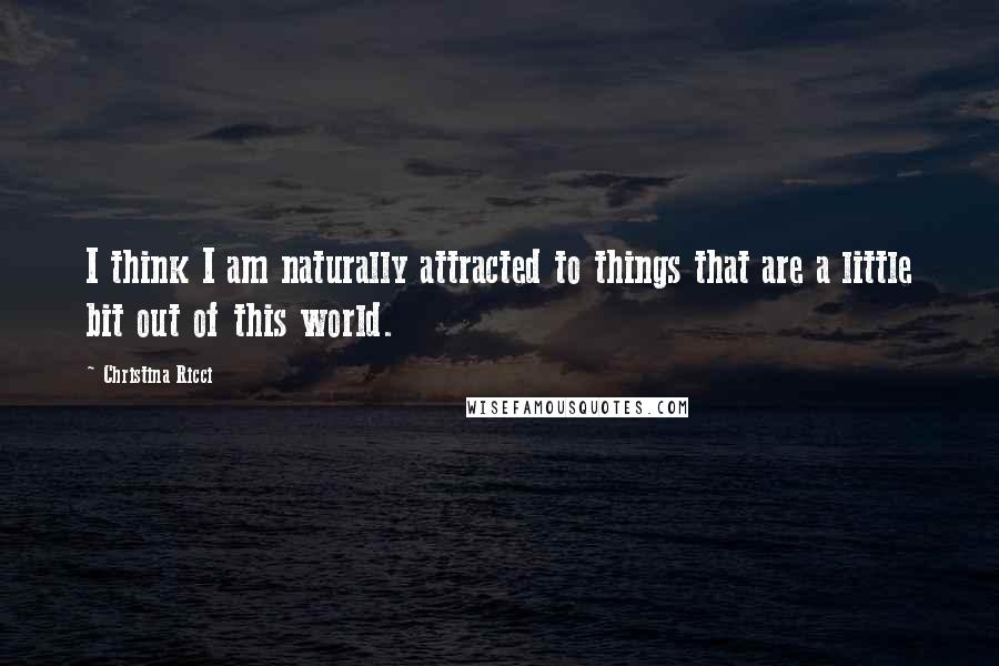 Christina Ricci Quotes: I think I am naturally attracted to things that are a little bit out of this world.