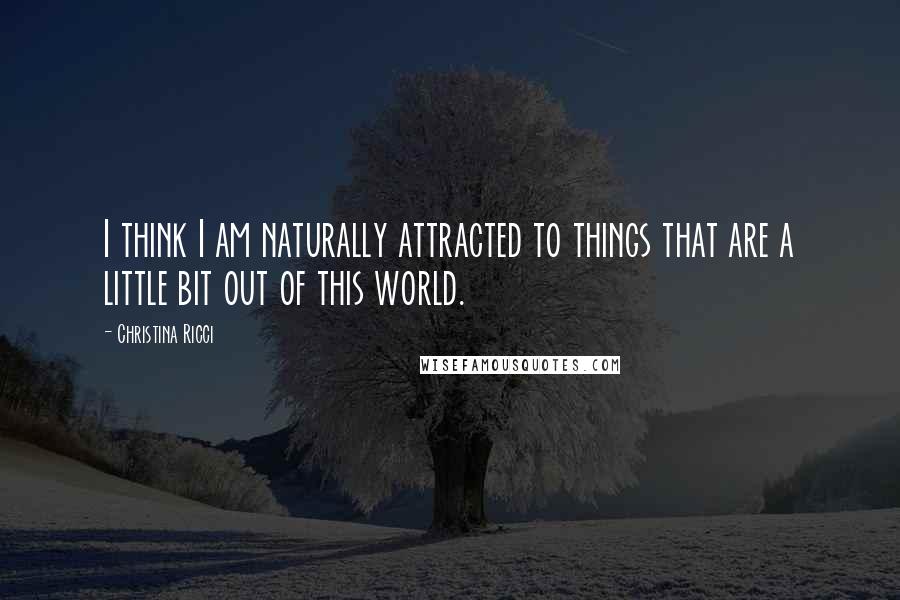 Christina Ricci Quotes: I think I am naturally attracted to things that are a little bit out of this world.