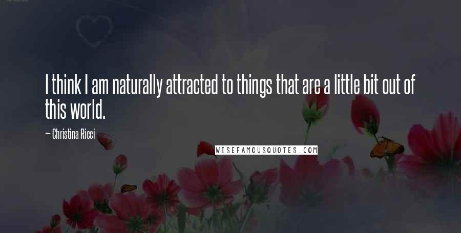 Christina Ricci Quotes: I think I am naturally attracted to things that are a little bit out of this world.