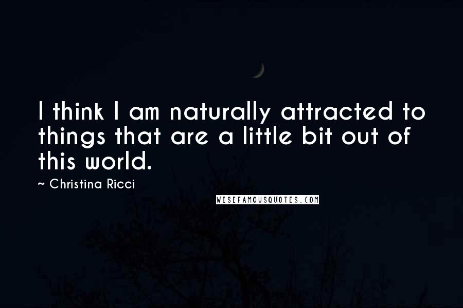 Christina Ricci Quotes: I think I am naturally attracted to things that are a little bit out of this world.