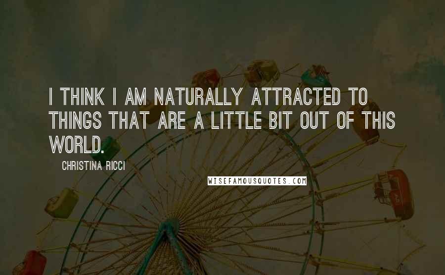 Christina Ricci Quotes: I think I am naturally attracted to things that are a little bit out of this world.