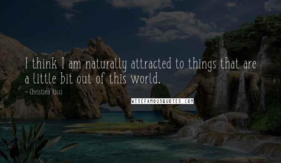 Christina Ricci Quotes: I think I am naturally attracted to things that are a little bit out of this world.