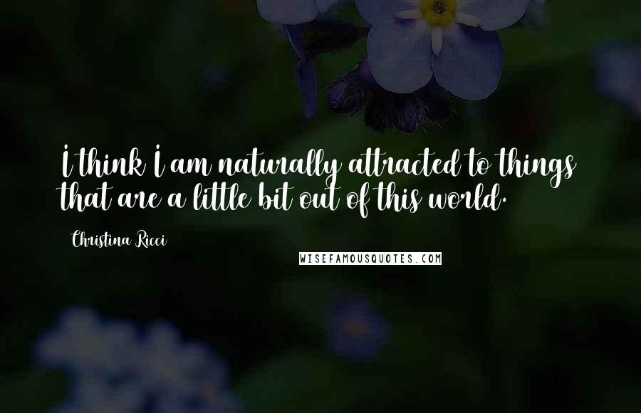 Christina Ricci Quotes: I think I am naturally attracted to things that are a little bit out of this world.