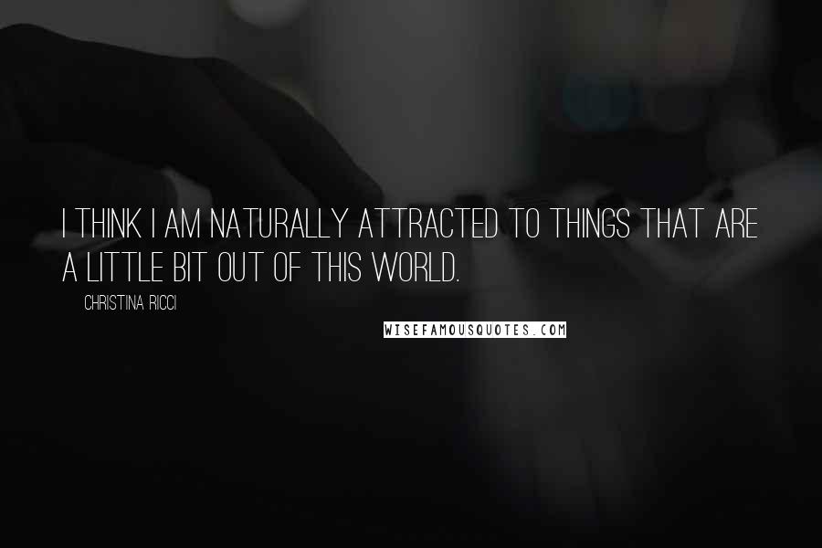 Christina Ricci Quotes: I think I am naturally attracted to things that are a little bit out of this world.