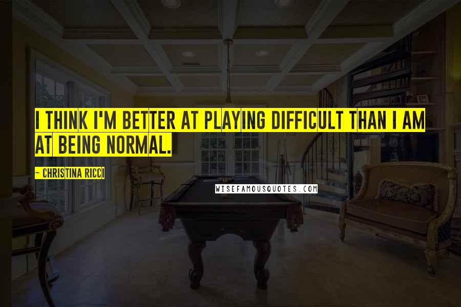 Christina Ricci Quotes: I think I'm better at playing difficult than I am at being normal.