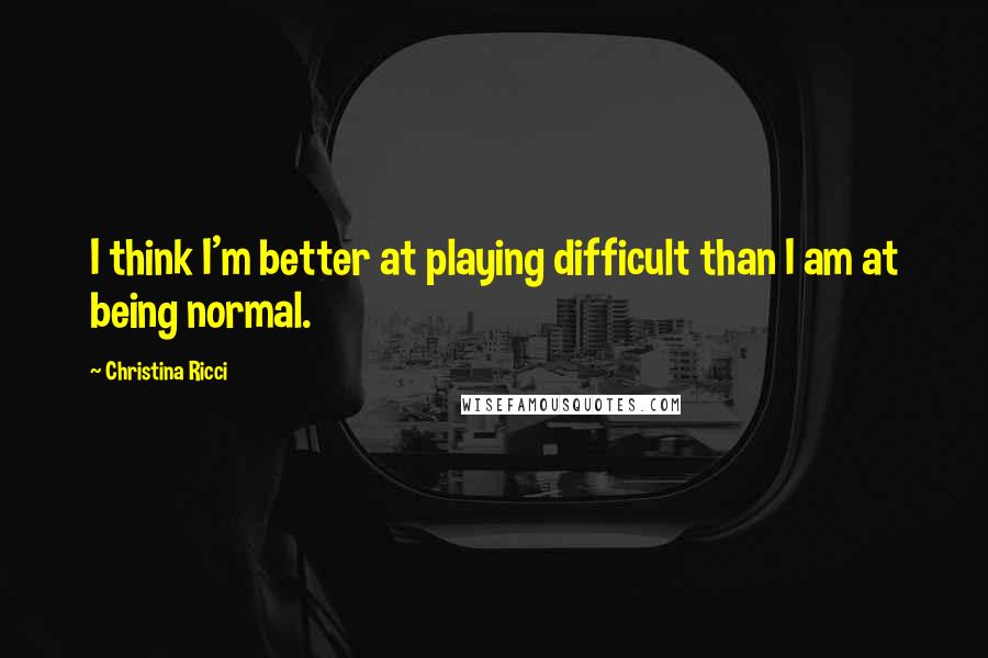 Christina Ricci Quotes: I think I'm better at playing difficult than I am at being normal.