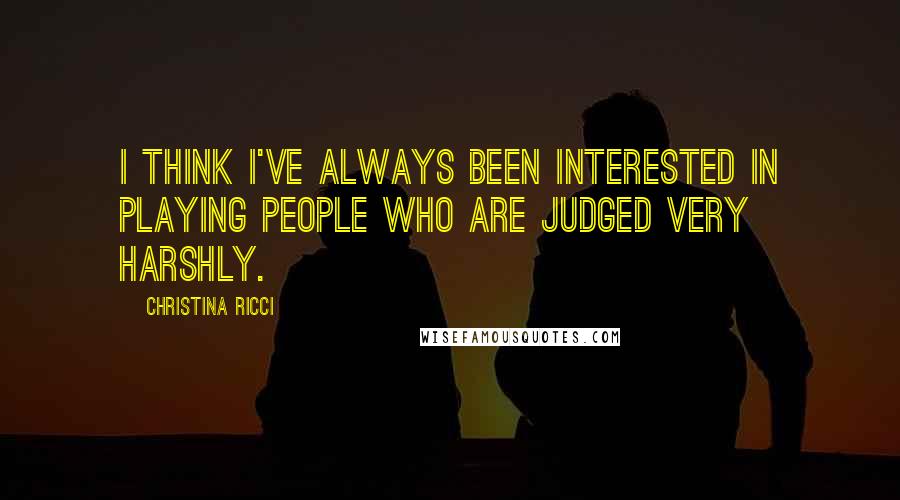 Christina Ricci Quotes: I think I've always been interested in playing people who are judged very harshly.