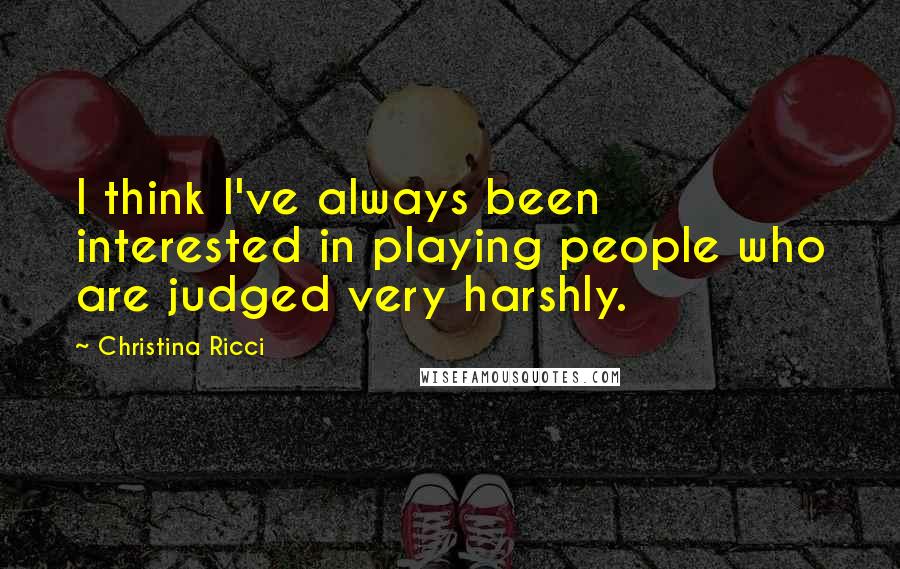 Christina Ricci Quotes: I think I've always been interested in playing people who are judged very harshly.