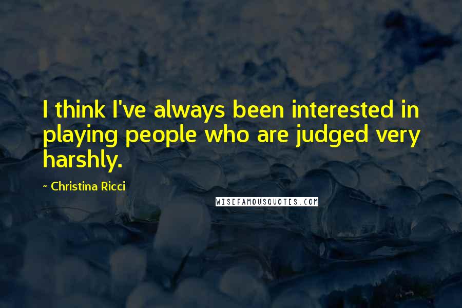 Christina Ricci Quotes: I think I've always been interested in playing people who are judged very harshly.