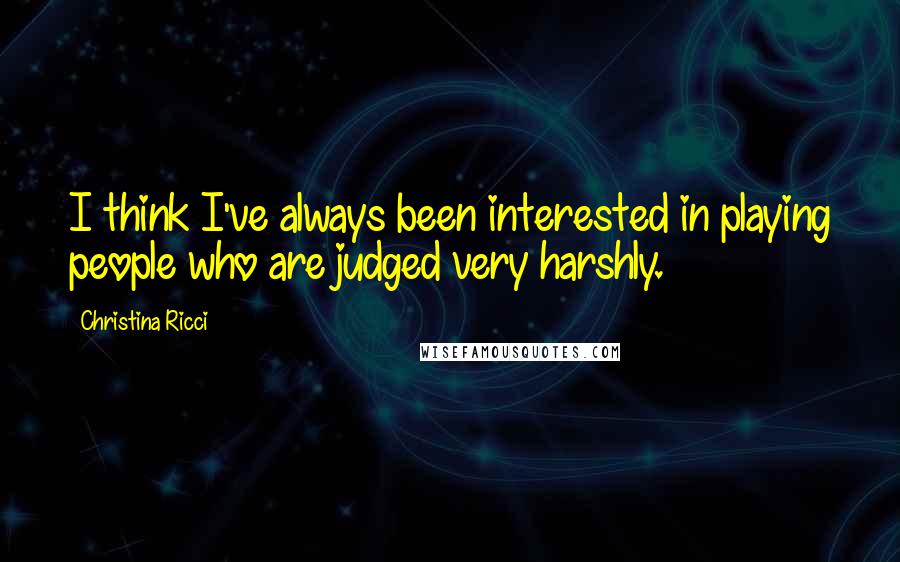 Christina Ricci Quotes: I think I've always been interested in playing people who are judged very harshly.