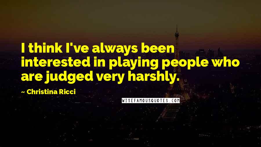 Christina Ricci Quotes: I think I've always been interested in playing people who are judged very harshly.