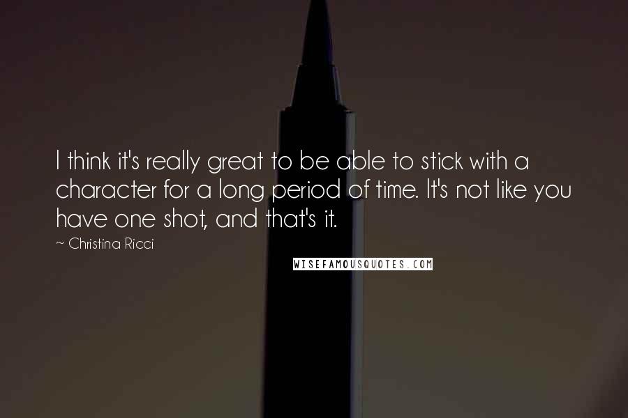 Christina Ricci Quotes: I think it's really great to be able to stick with a character for a long period of time. It's not like you have one shot, and that's it.