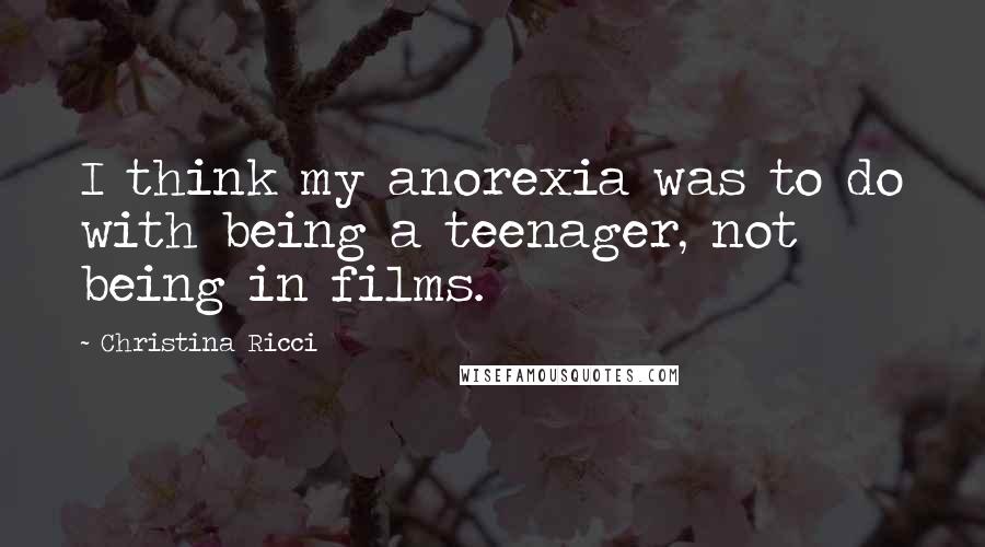 Christina Ricci Quotes: I think my anorexia was to do with being a teenager, not being in films.