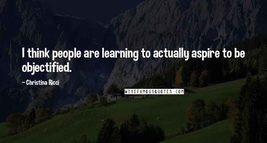 Christina Ricci Quotes: I think people are learning to actually aspire to be objectified.