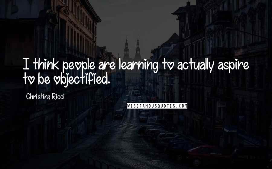 Christina Ricci Quotes: I think people are learning to actually aspire to be objectified.