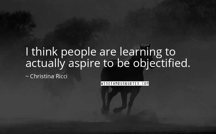 Christina Ricci Quotes: I think people are learning to actually aspire to be objectified.