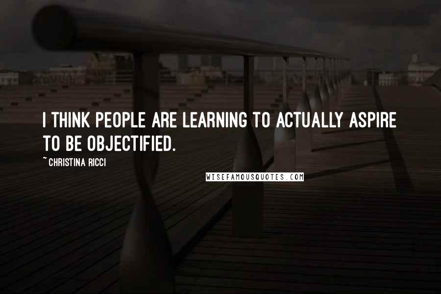 Christina Ricci Quotes: I think people are learning to actually aspire to be objectified.