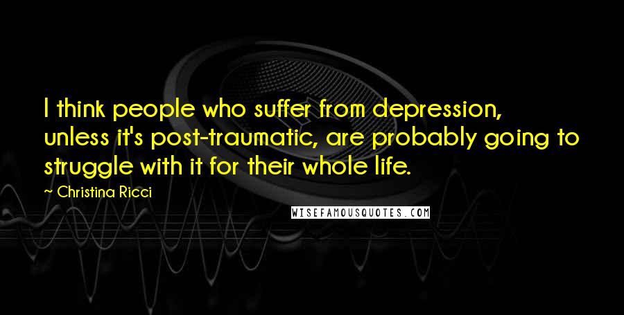 Christina Ricci Quotes: I think people who suffer from depression, unless it's post-traumatic, are probably going to struggle with it for their whole life.