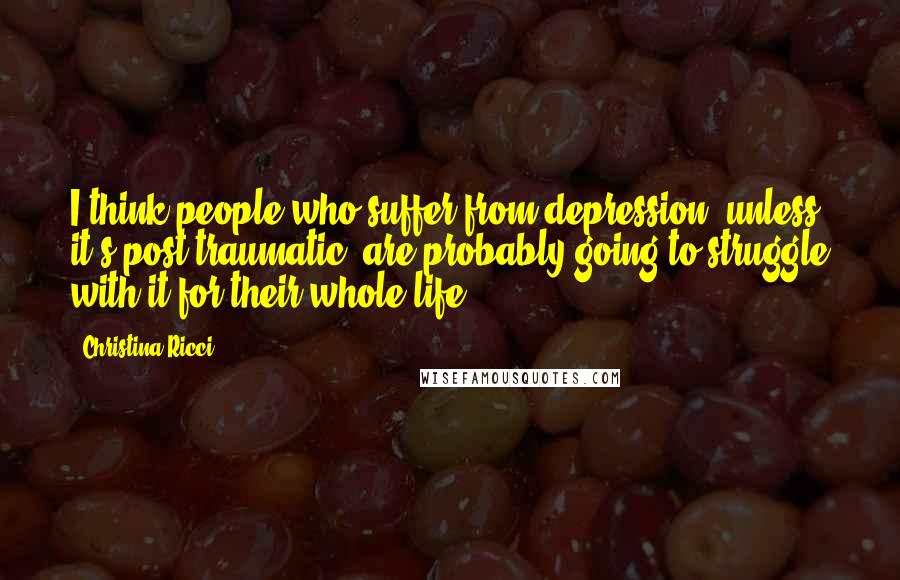 Christina Ricci Quotes: I think people who suffer from depression, unless it's post-traumatic, are probably going to struggle with it for their whole life.