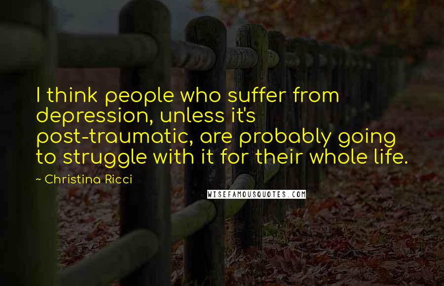 Christina Ricci Quotes: I think people who suffer from depression, unless it's post-traumatic, are probably going to struggle with it for their whole life.