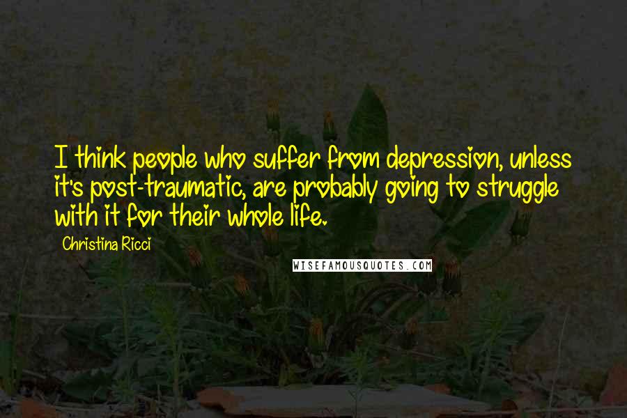 Christina Ricci Quotes: I think people who suffer from depression, unless it's post-traumatic, are probably going to struggle with it for their whole life.