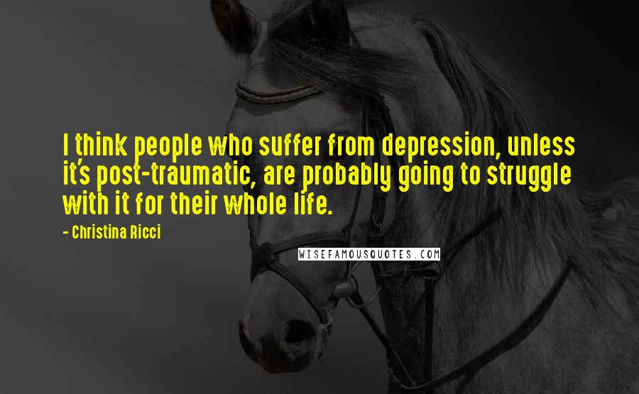 Christina Ricci Quotes: I think people who suffer from depression, unless it's post-traumatic, are probably going to struggle with it for their whole life.