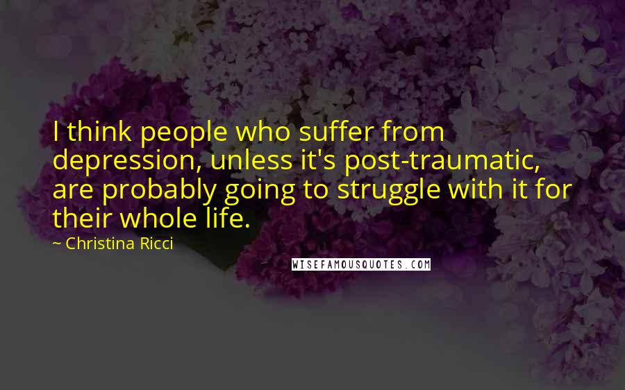 Christina Ricci Quotes: I think people who suffer from depression, unless it's post-traumatic, are probably going to struggle with it for their whole life.