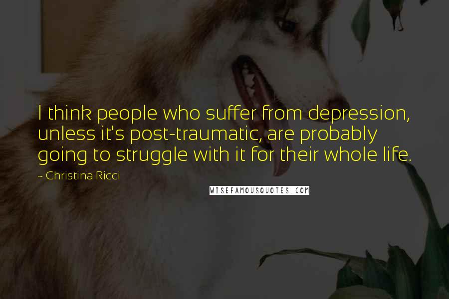 Christina Ricci Quotes: I think people who suffer from depression, unless it's post-traumatic, are probably going to struggle with it for their whole life.