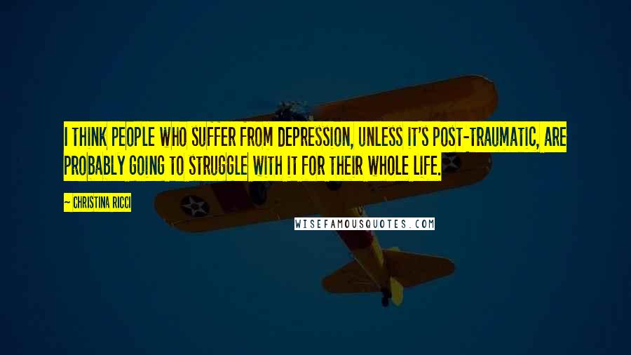 Christina Ricci Quotes: I think people who suffer from depression, unless it's post-traumatic, are probably going to struggle with it for their whole life.