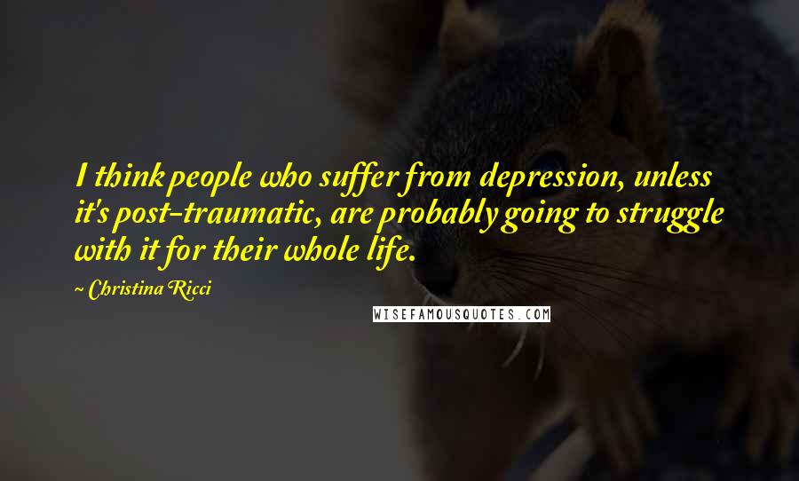 Christina Ricci Quotes: I think people who suffer from depression, unless it's post-traumatic, are probably going to struggle with it for their whole life.