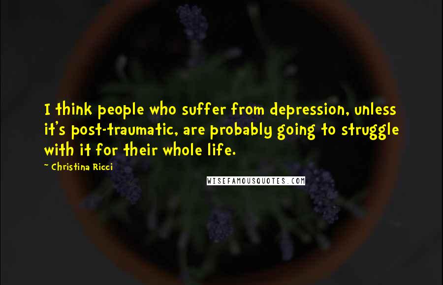 Christina Ricci Quotes: I think people who suffer from depression, unless it's post-traumatic, are probably going to struggle with it for their whole life.