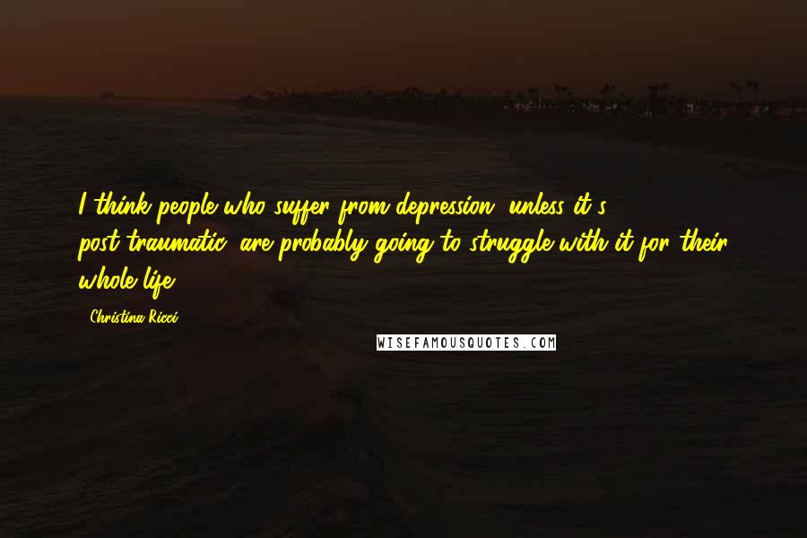 Christina Ricci Quotes: I think people who suffer from depression, unless it's post-traumatic, are probably going to struggle with it for their whole life.