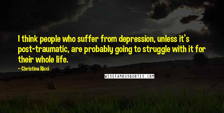 Christina Ricci Quotes: I think people who suffer from depression, unless it's post-traumatic, are probably going to struggle with it for their whole life.