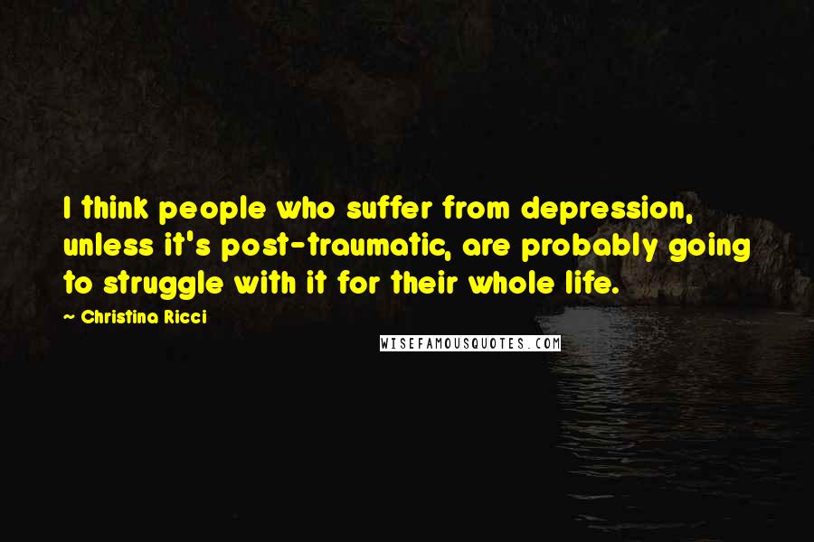 Christina Ricci Quotes: I think people who suffer from depression, unless it's post-traumatic, are probably going to struggle with it for their whole life.