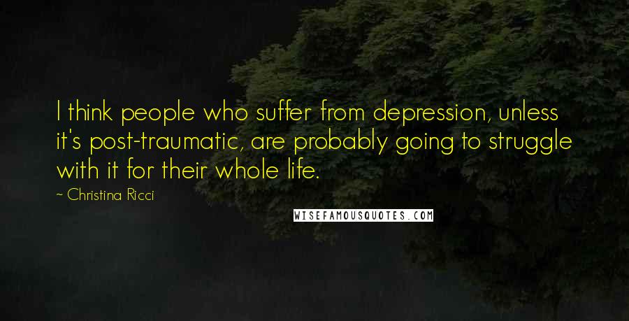 Christina Ricci Quotes: I think people who suffer from depression, unless it's post-traumatic, are probably going to struggle with it for their whole life.