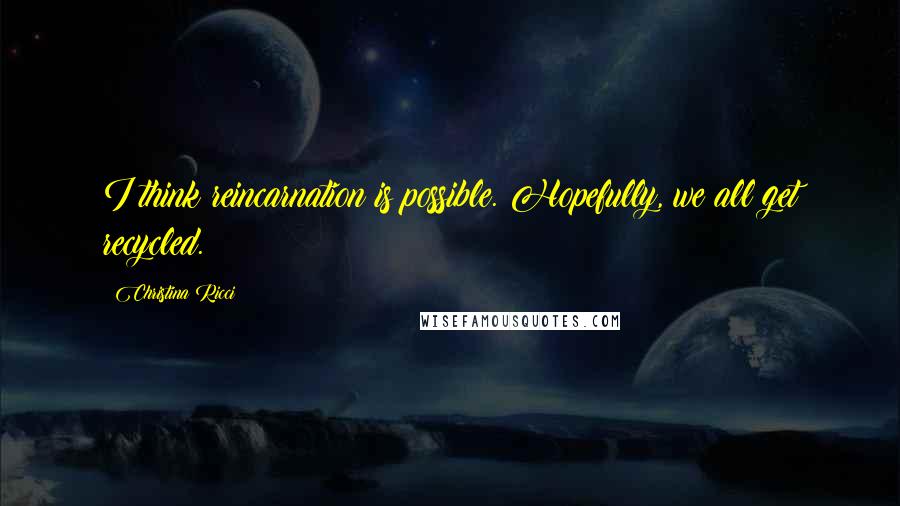 Christina Ricci Quotes: I think reincarnation is possible. Hopefully, we all get recycled.