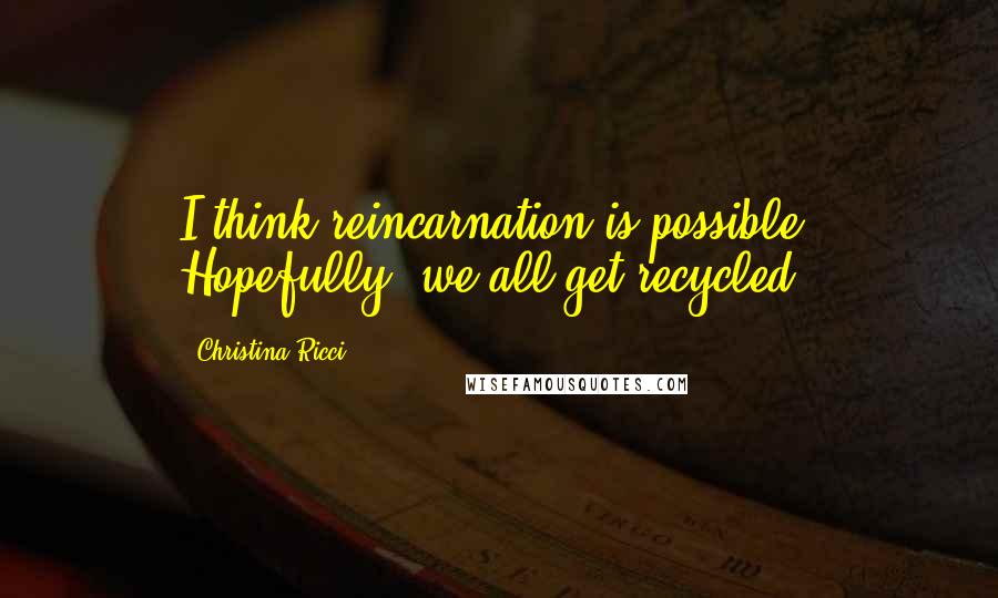 Christina Ricci Quotes: I think reincarnation is possible. Hopefully, we all get recycled.
