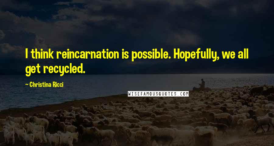 Christina Ricci Quotes: I think reincarnation is possible. Hopefully, we all get recycled.