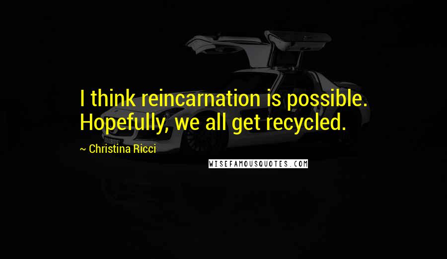Christina Ricci Quotes: I think reincarnation is possible. Hopefully, we all get recycled.