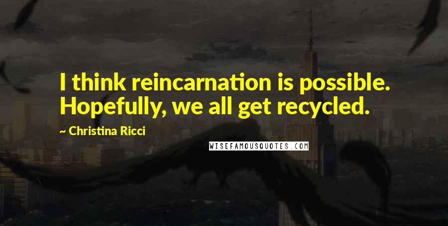 Christina Ricci Quotes: I think reincarnation is possible. Hopefully, we all get recycled.