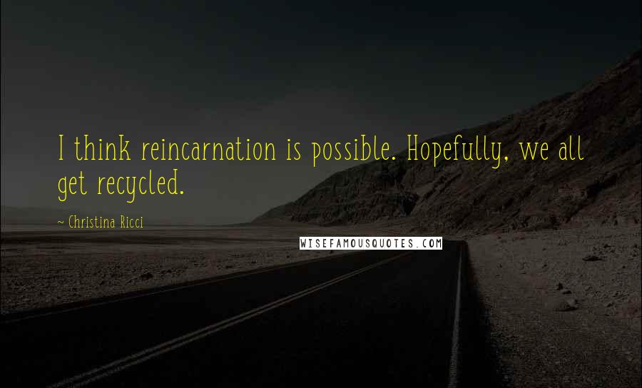 Christina Ricci Quotes: I think reincarnation is possible. Hopefully, we all get recycled.