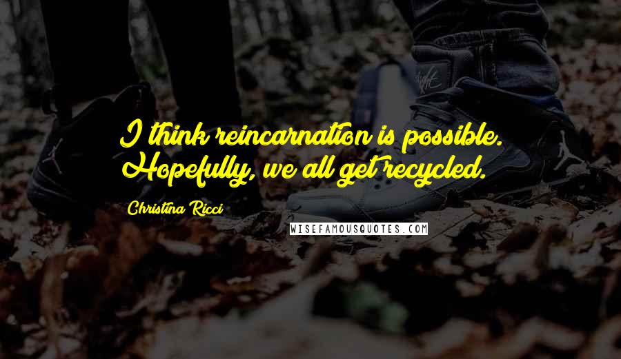 Christina Ricci Quotes: I think reincarnation is possible. Hopefully, we all get recycled.