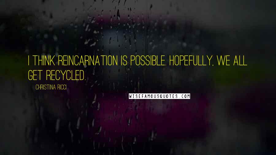 Christina Ricci Quotes: I think reincarnation is possible. Hopefully, we all get recycled.