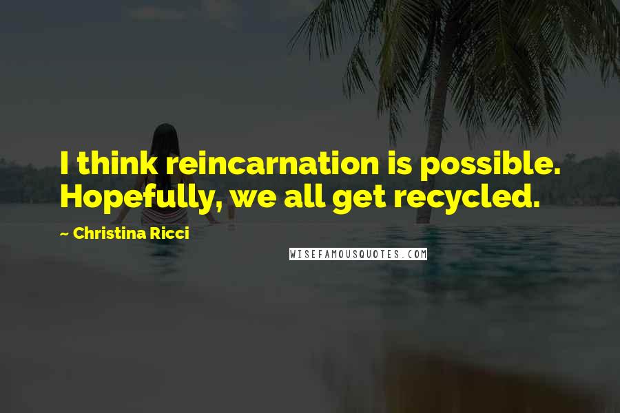 Christina Ricci Quotes: I think reincarnation is possible. Hopefully, we all get recycled.