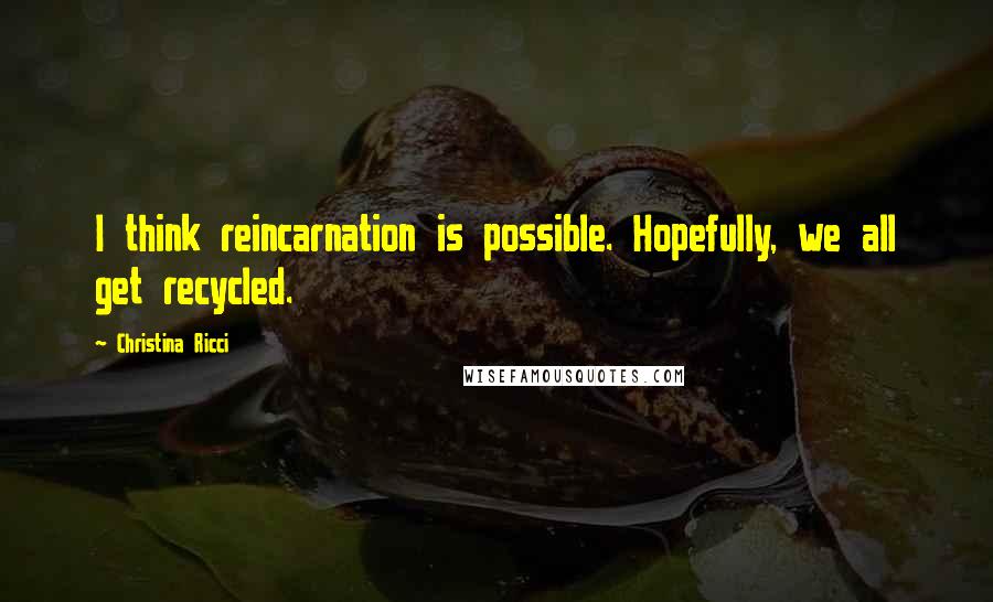 Christina Ricci Quotes: I think reincarnation is possible. Hopefully, we all get recycled.
