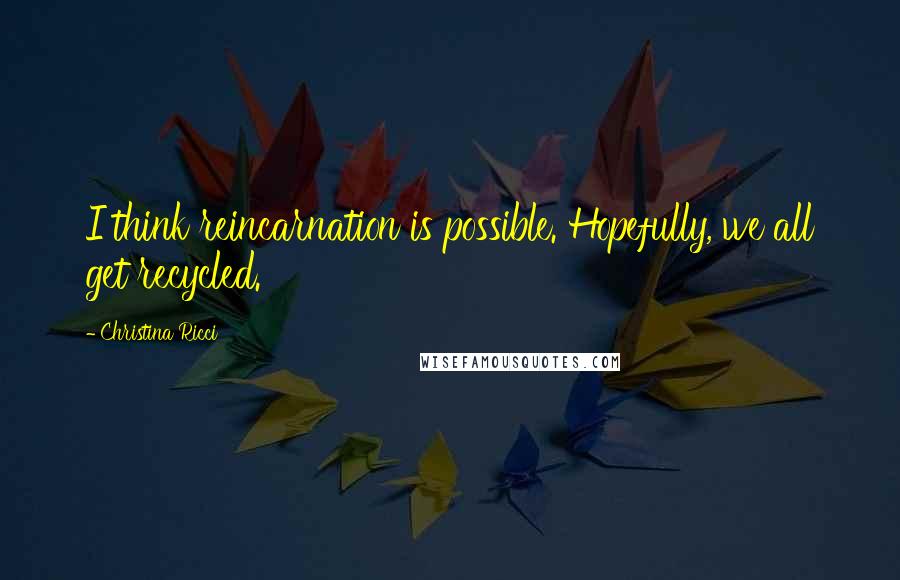 Christina Ricci Quotes: I think reincarnation is possible. Hopefully, we all get recycled.
