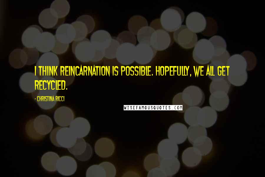 Christina Ricci Quotes: I think reincarnation is possible. Hopefully, we all get recycled.