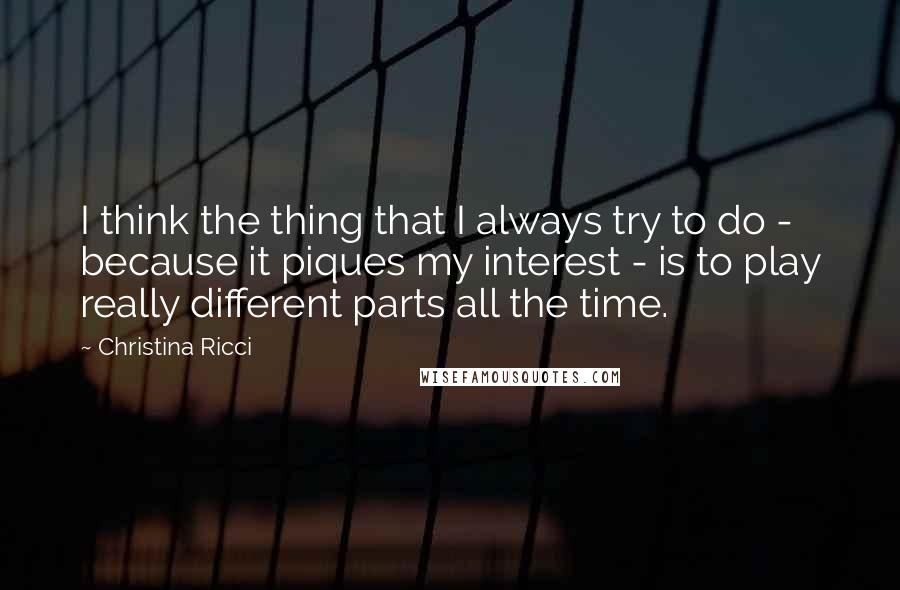 Christina Ricci Quotes: I think the thing that I always try to do - because it piques my interest - is to play really different parts all the time.